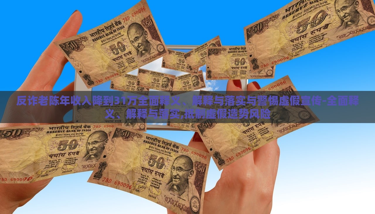 反诈老陈年收入降到31万全面释义、解释与落实与警惕虚假宣传-全面释义、解释与落实,抵制虚假造势风险