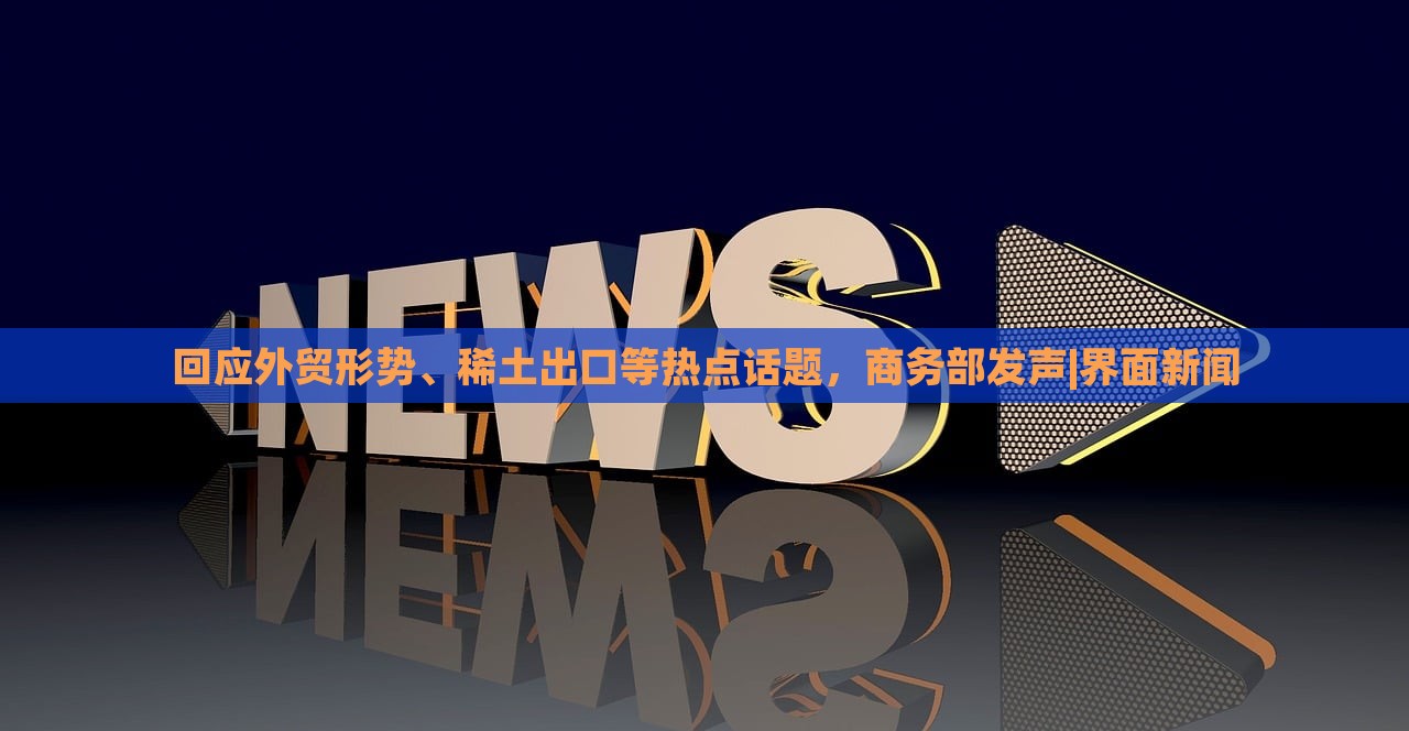 回应外贸形势、稀土出口等热点话题，商务部发声|界面新闻