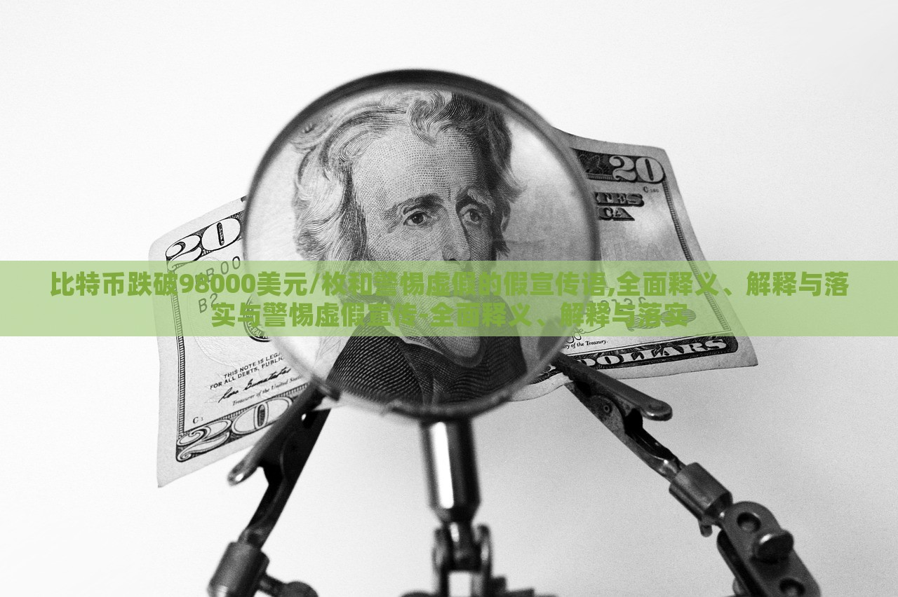 比特币跌破98000美元/枚和警惕虚假的假宣传语,全面释义、解释与落实与警惕虚假宣传-全面释义、解释与落实