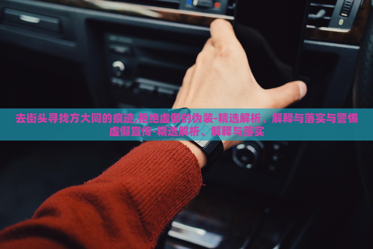 去街头寻找方大同的痕迹,拒绝虚假的伪装-精选解析、解释与落实与警惕虚假宣传-精选解析、解释与落实