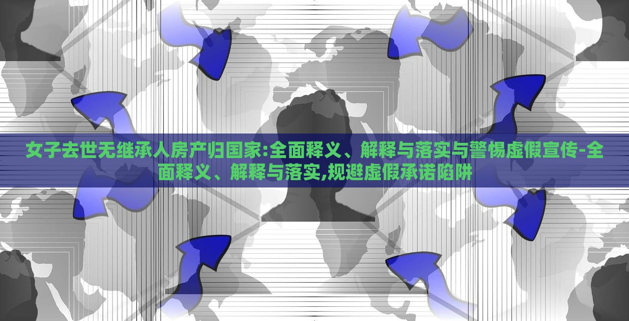 女子去世无继承人房产归国家:全面释义、解释与落实与警惕虚假宣传-全面释义、解释与落实,规避虚假承诺陷阱
