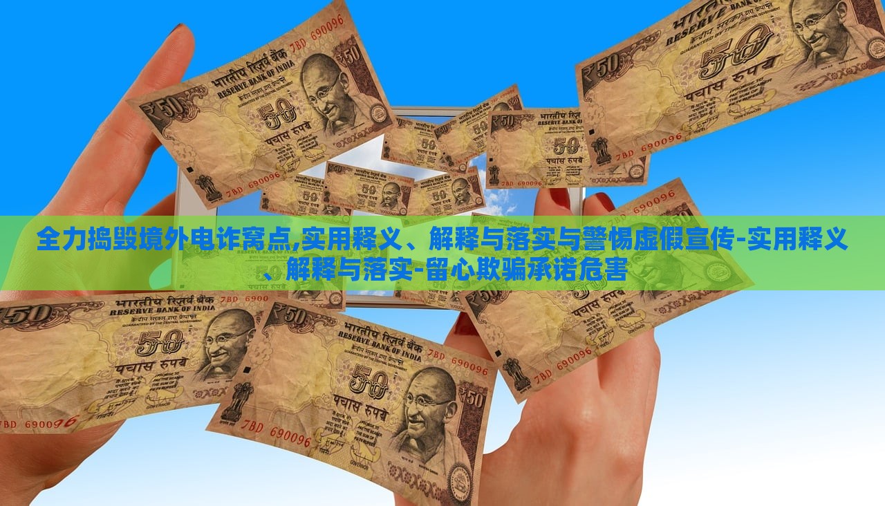 全力捣毁境外电诈窝点,实用释义、解释与落实与警惕虚假宣传-实用释义、解释与落实-留心欺骗承诺危害