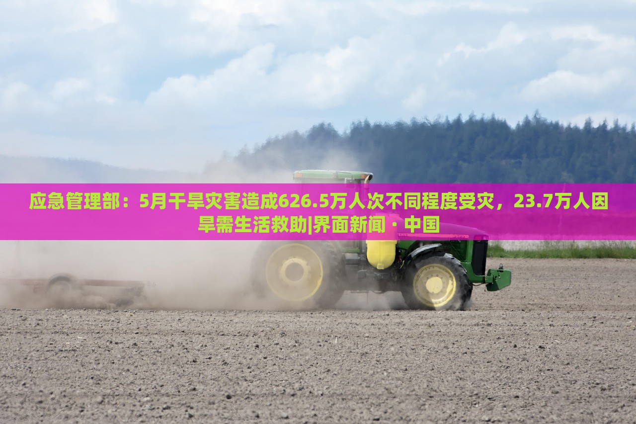 应急管理部：5月干旱灾害造成626.5万人次不同程度受灾，23.7万人因旱需生活救助|界面新闻 · 中国