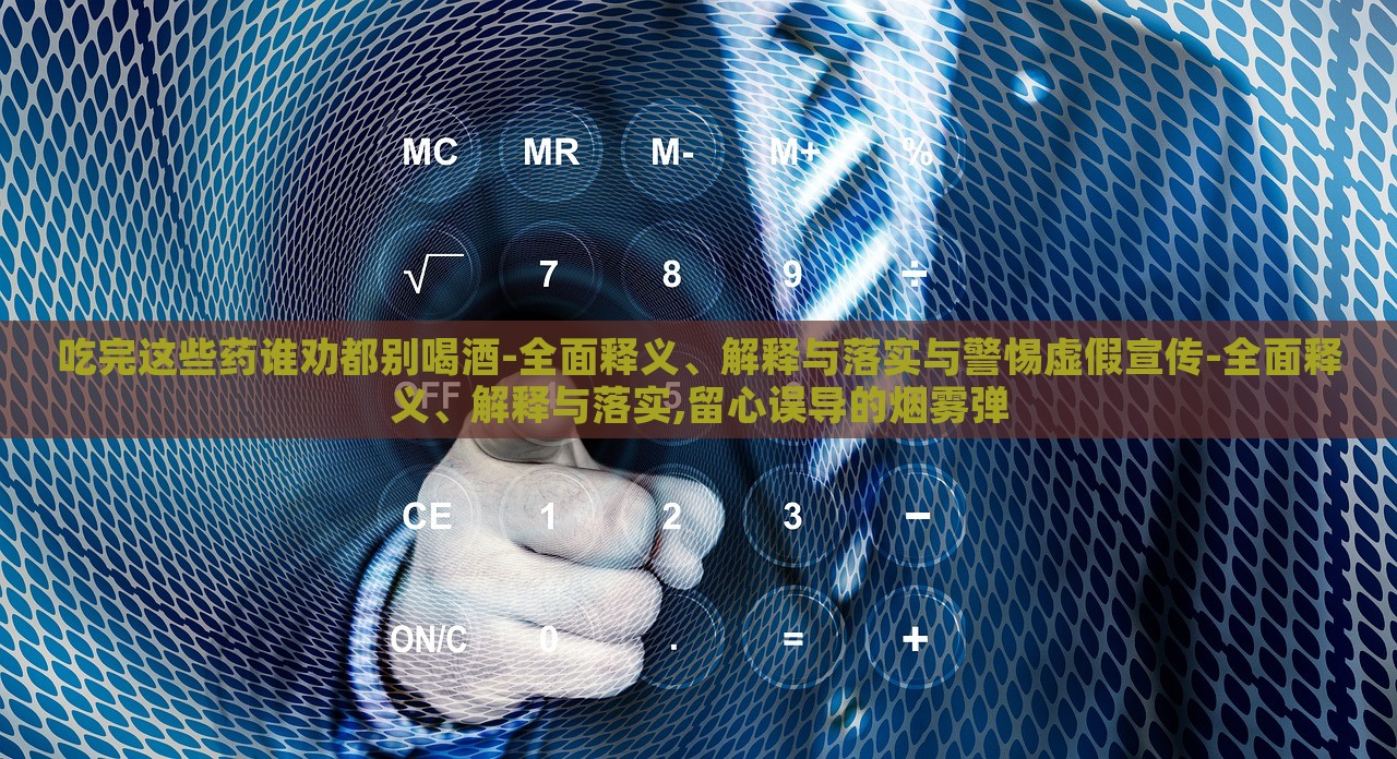 吃完这些药谁劝都别喝酒-全面释义、解释与落实与警惕虚假宣传-全面释义、解释与落实,留心误导的烟雾弹