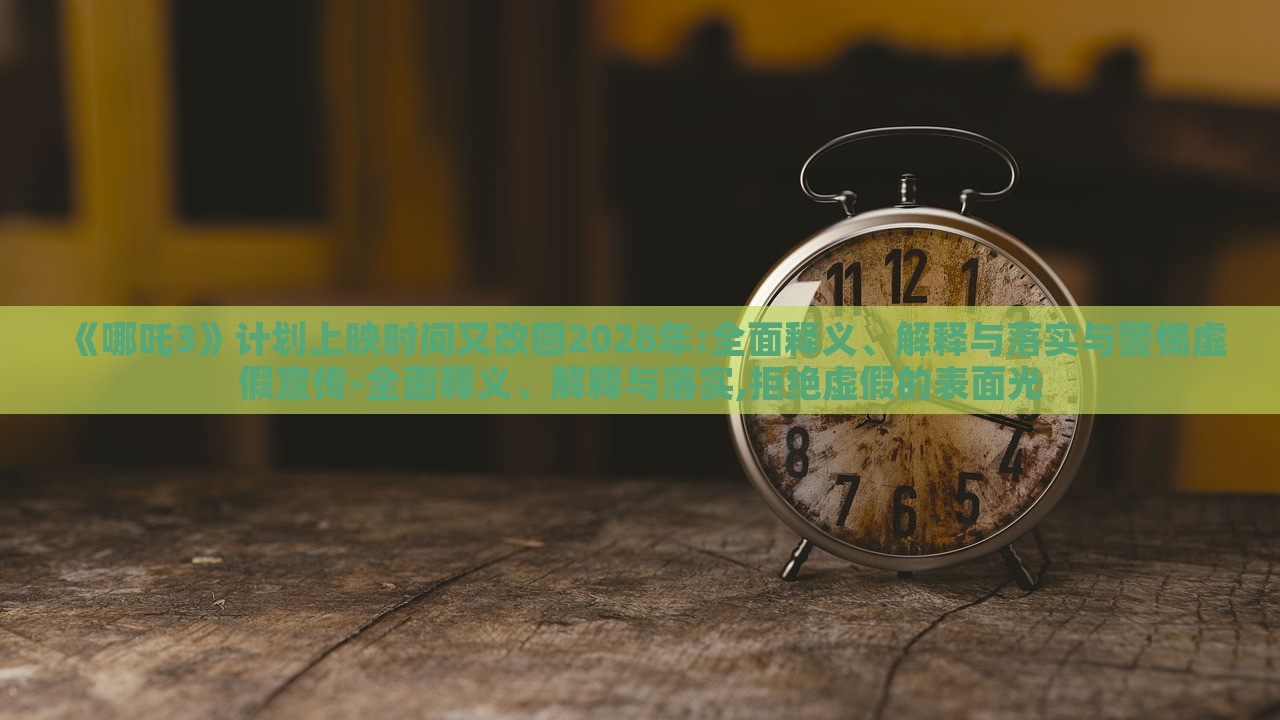 《哪吒3》计划上映时间又改回2028年:全面释义、解释与落实与警惕虚假宣传-全面释义、解释与落实,拒绝虚假的表面光