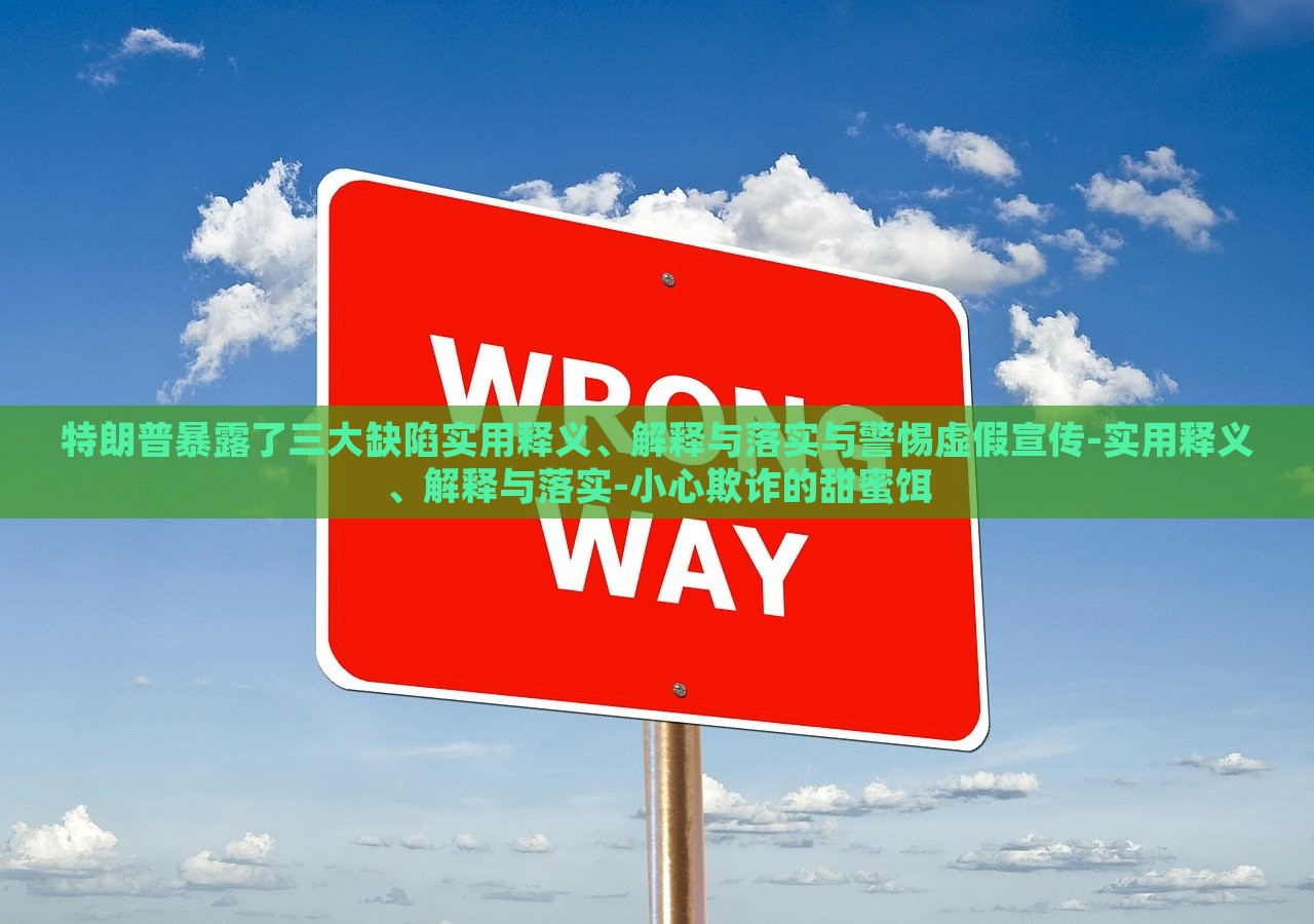 特朗普暴露了三大缺陷实用释义、解释与落实与警惕虚假宣传-实用释义、解释与落实-小心欺诈的甜蜜饵