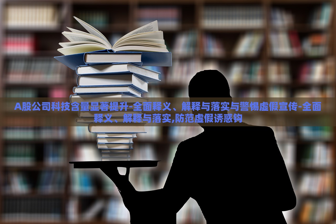 A股公司科技含量显著提升-全面释义、解释与落实与警惕虚假宣传-全面释义、解释与落实,防范虚假诱惑钩