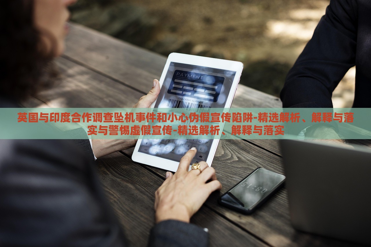 英国与印度合作调查坠机事件和小心伪假宣传陷阱-精选解析、解释与落实与警惕虚假宣传-精选解析、解释与落实
