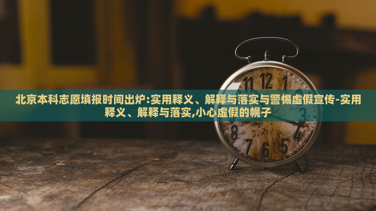 北京本科志愿填报时间出炉:实用释义、解释与落实与警惕虚假宣传-实用释义、解释与落实,小心虚假的幌子