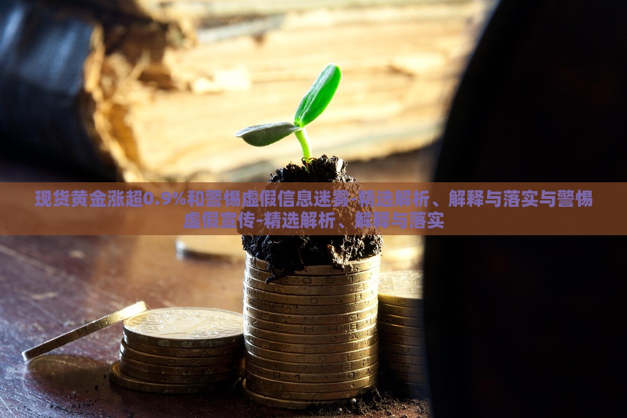 现货黄金涨超0.9%和警惕虚假信息迷雾-精选解析、解释与落实与警惕虚假宣传-精选解析、解释与落实