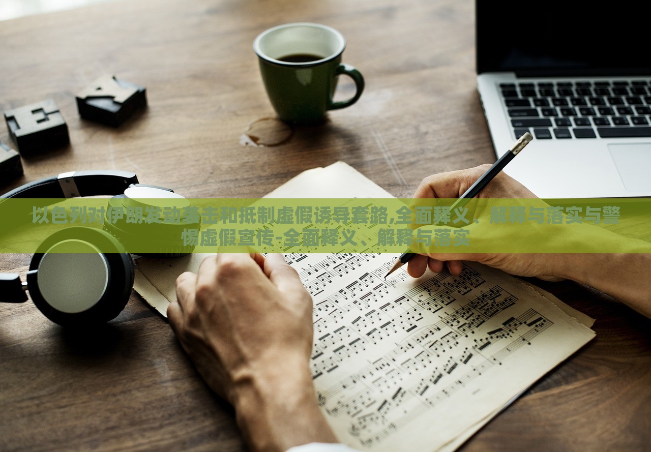 以色列对伊朗发动袭击和抵制虚假诱导套路,全面释义、解释与落实与警惕虚假宣传-全面释义、解释与落实