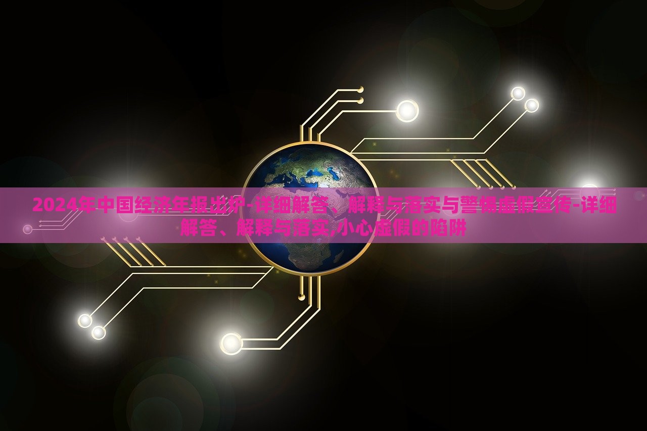 2024年中国经济年报出炉-详细解答、解释与落实与警惕虚假宣传-详细解答、解释与落实,小心虚假的陷阱