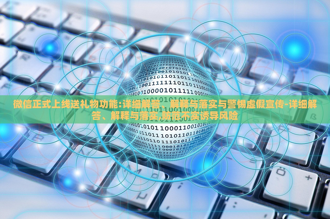 微信正式上线送礼物功能:详细解答、解释与落实与警惕虚假宣传-详细解答、解释与落实,防范不实诱导风险