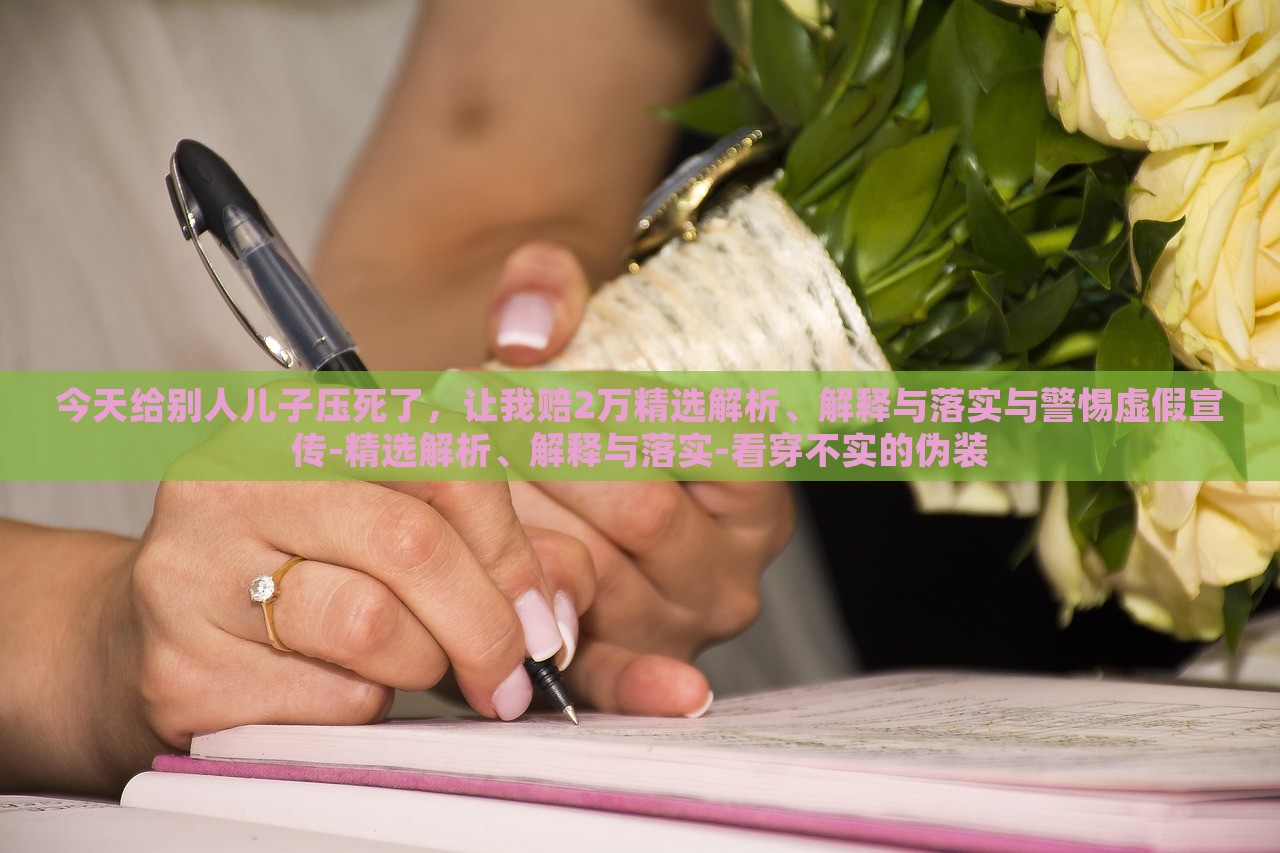 今天给别人儿子压死了，让我赔2万精选解析、解释与落实与警惕虚假宣传-精选解析、解释与落实-看穿不实的伪装