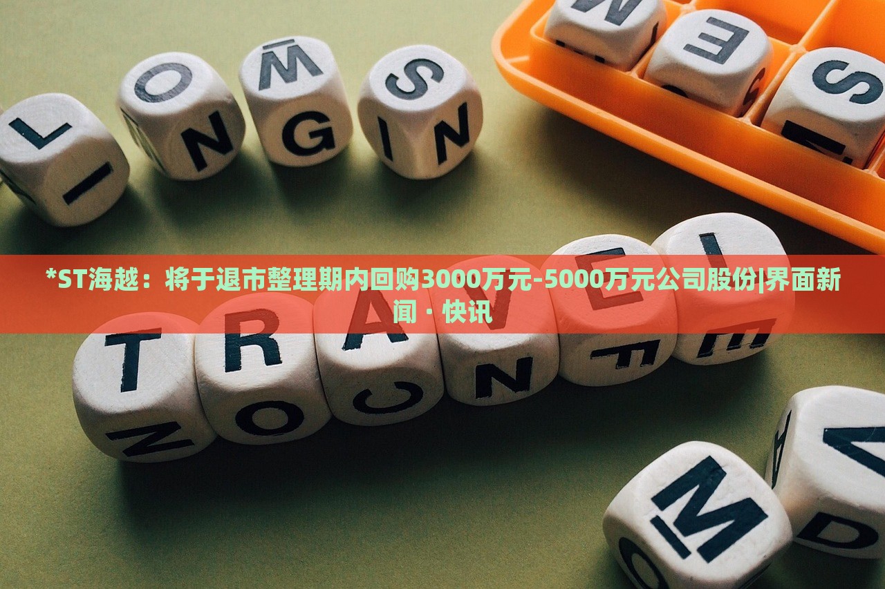 *ST海越：将于退市整理期内回购3000万元-5000万元公司股份|界面新闻 · 快讯