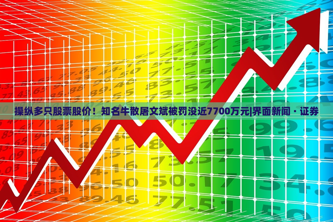 操纵多只股票股价！知名牛散屠文斌被罚没近7700万元|界面新闻 · 证券