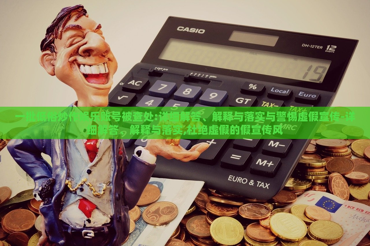 一批低俗炒作娱乐账号被查处:详细解答、解释与落实与警惕虚假宣传-详细解答、解释与落实,杜绝虚假的假宣传风