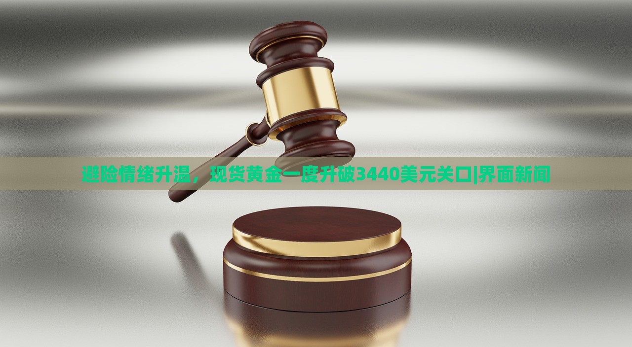 避险情绪升温，现货黄金一度升破3440美元关口|界面新闻
