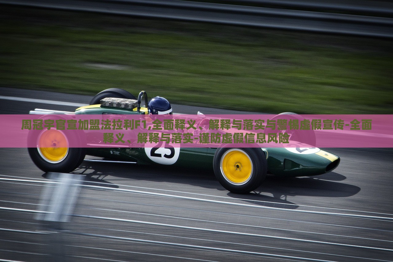 周冠宇官宣加盟法拉利F1,全面释义、解释与落实与警惕虚假宣传-全面释义、解释与落实-谨防虚假信息风险