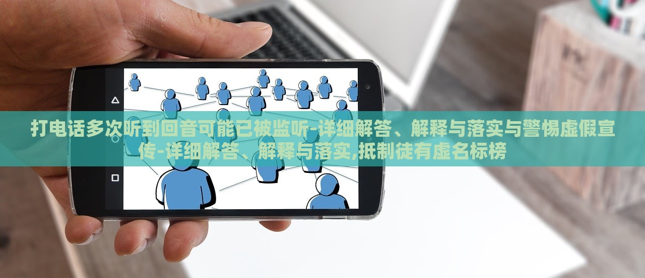 打电话多次听到回音可能已被监听-详细解答、解释与落实与警惕虚假宣传-详细解答、解释与落实,抵制徒有虚名标榜