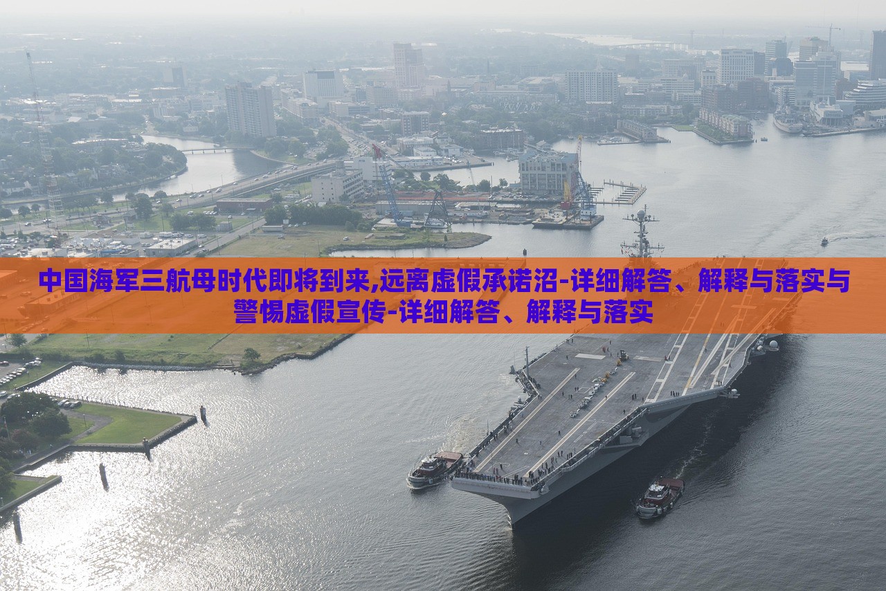 中国海军三航母时代即将到来,远离虚假承诺沼-详细解答、解释与落实与警惕虚假宣传-详细解答、解释与落实
