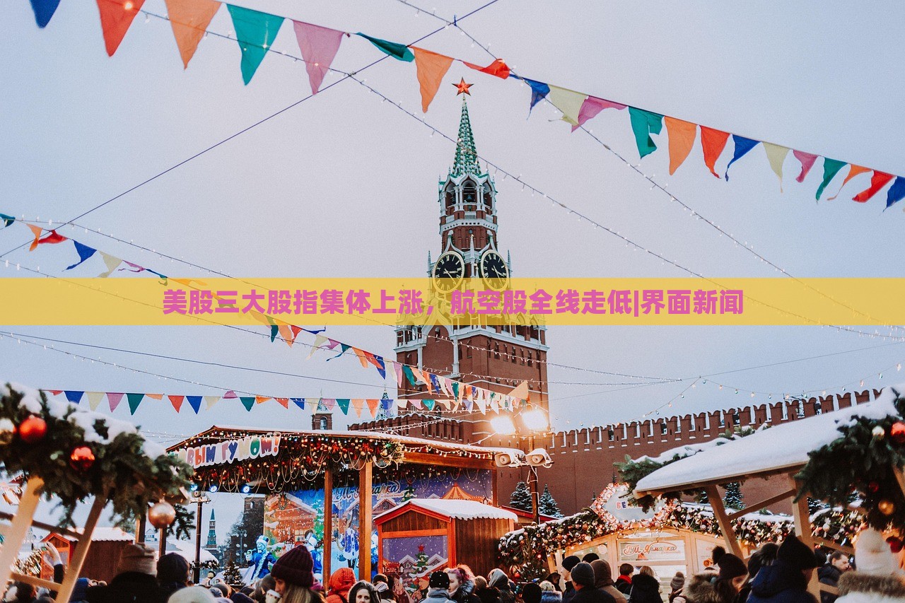 美股三大股指集体上涨，航空股全线走低|界面新闻