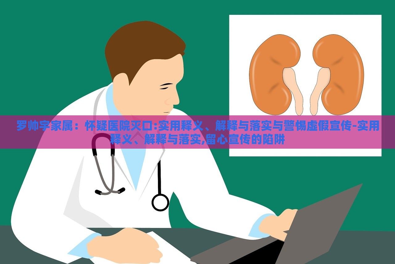 罗帅宇家属：怀疑医院灭口:实用释义、解释与落实与警惕虚假宣传-实用释义、解释与落实,留心宣传的陷阱