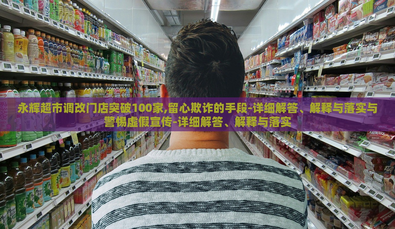 永辉超市调改门店突破100家,留心欺诈的手段-详细解答、解释与落实与警惕虚假宣传-详细解答、解释与落实