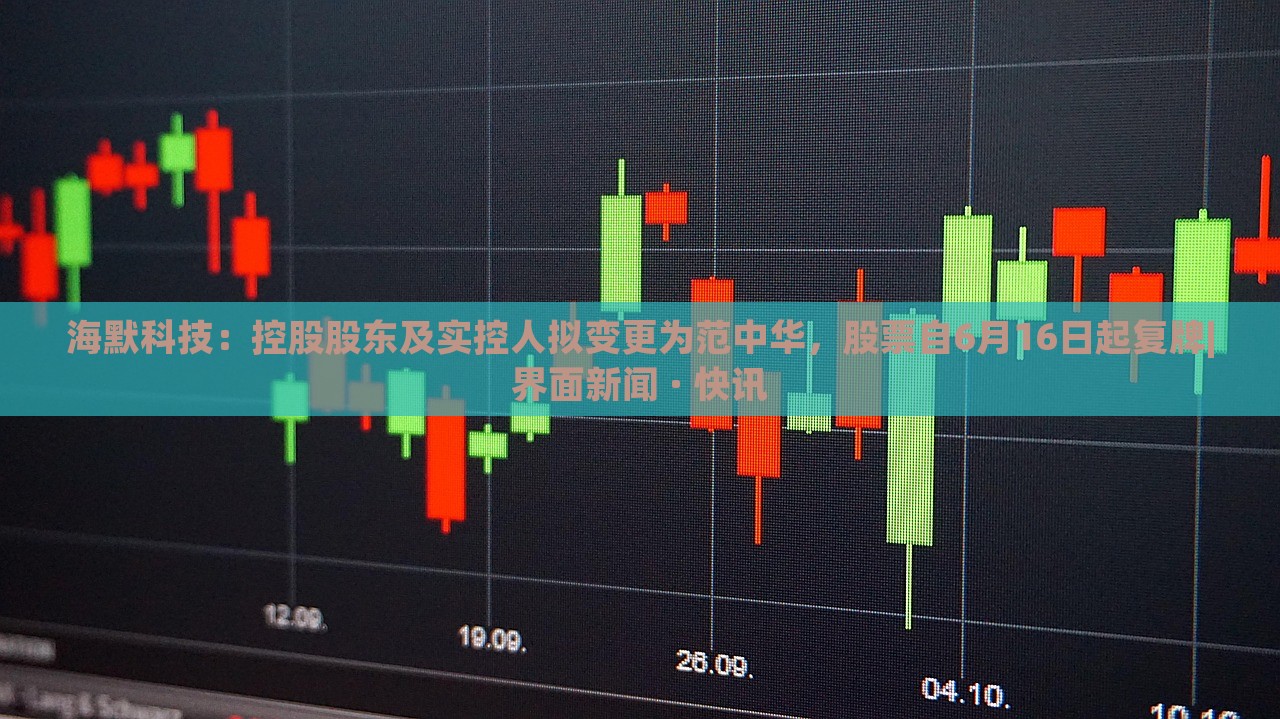 海默科技：控股股东及实控人拟变更为范中华，股票自6月16日起复牌|界面新闻 · 快讯