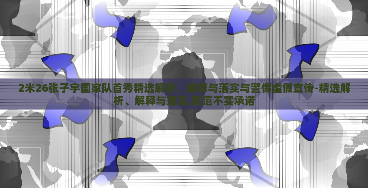 2米26张子宇国家队首秀精选解析、解释与落实与警惕虚假宣传-精选解析、解释与落实,防范不实承诺