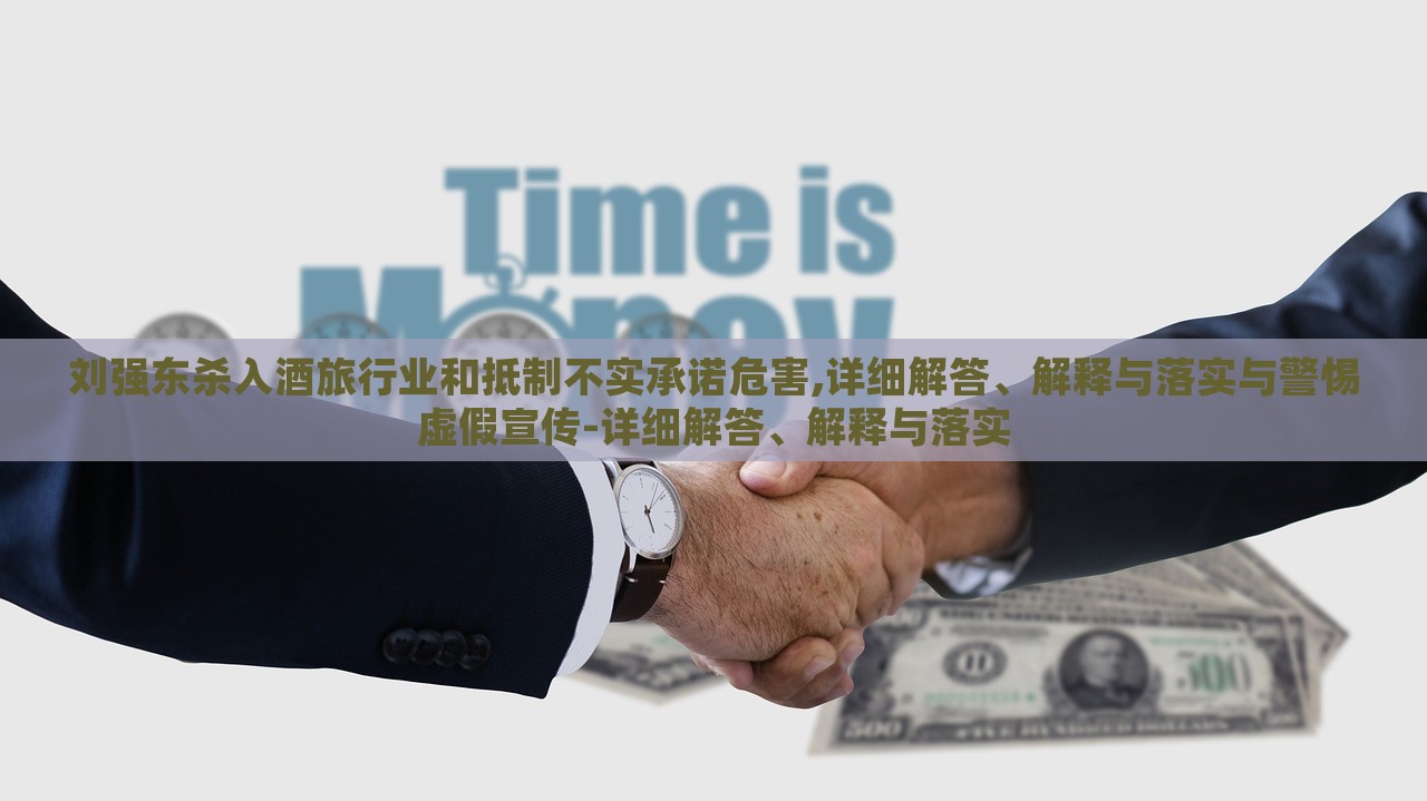 刘强东杀入酒旅行业和抵制不实承诺危害,详细解答、解释与落实与警惕虚假宣传-详细解答、解释与落实