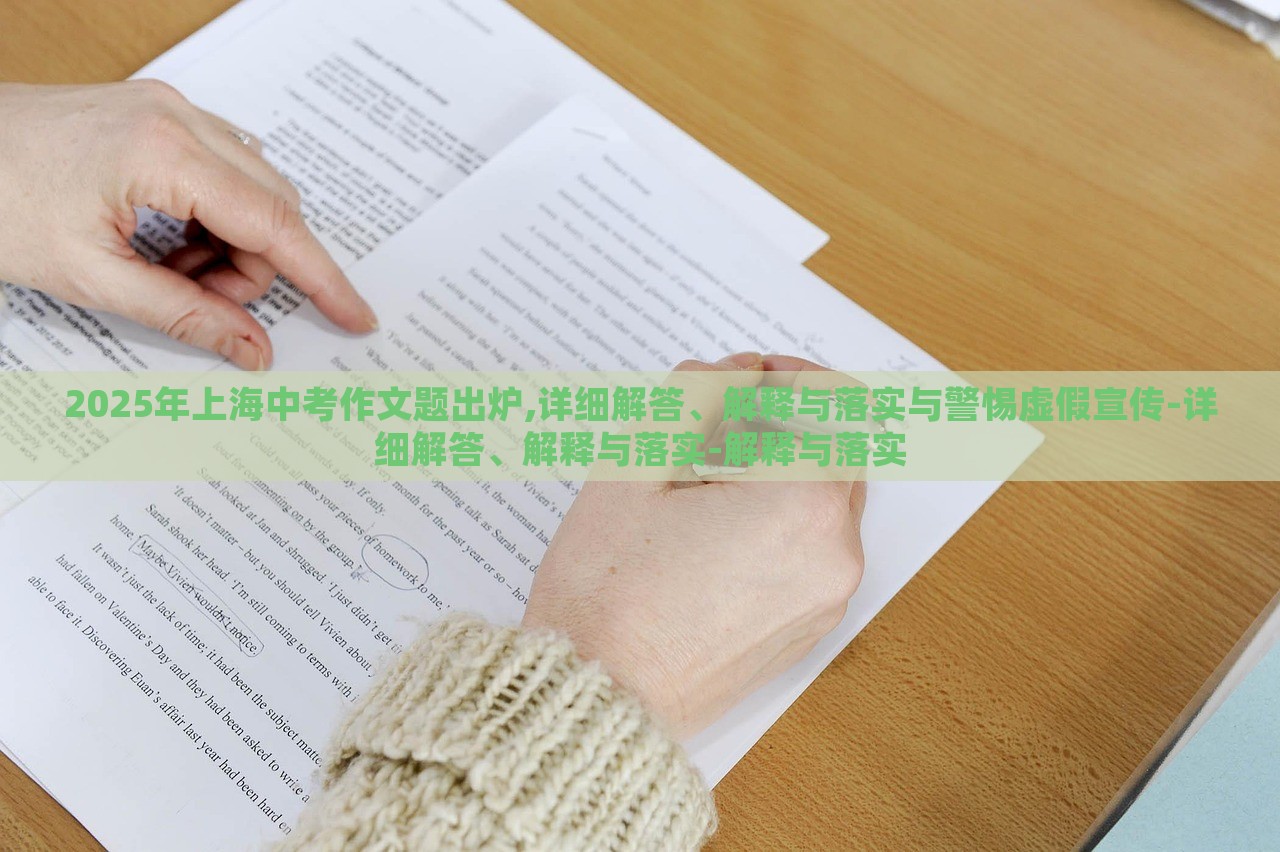 2025年上海中考作文题出炉,详细解答、解释与落实与警惕虚假宣传-详细解答、解释与落实-解释与落实