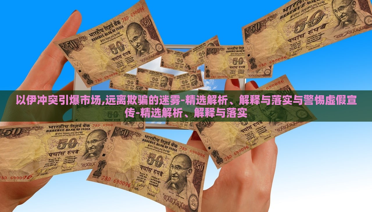 以伊冲突引爆市场,远离欺骗的迷雾-精选解析、解释与落实与警惕虚假宣传-精选解析、解释与落实