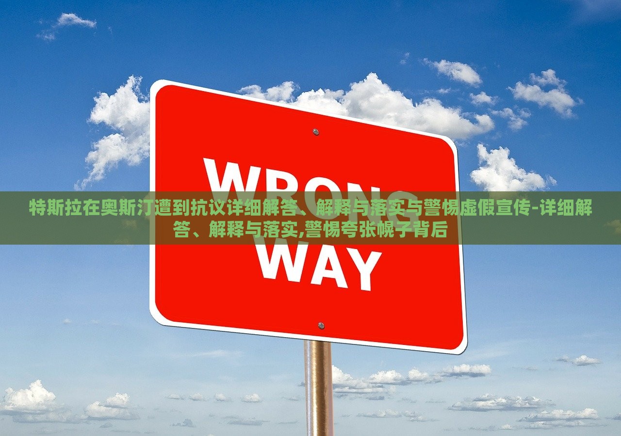 特斯拉在奥斯汀遭到抗议详细解答、解释与落实与警惕虚假宣传-详细解答、解释与落实,警惕夸张幌子背后
