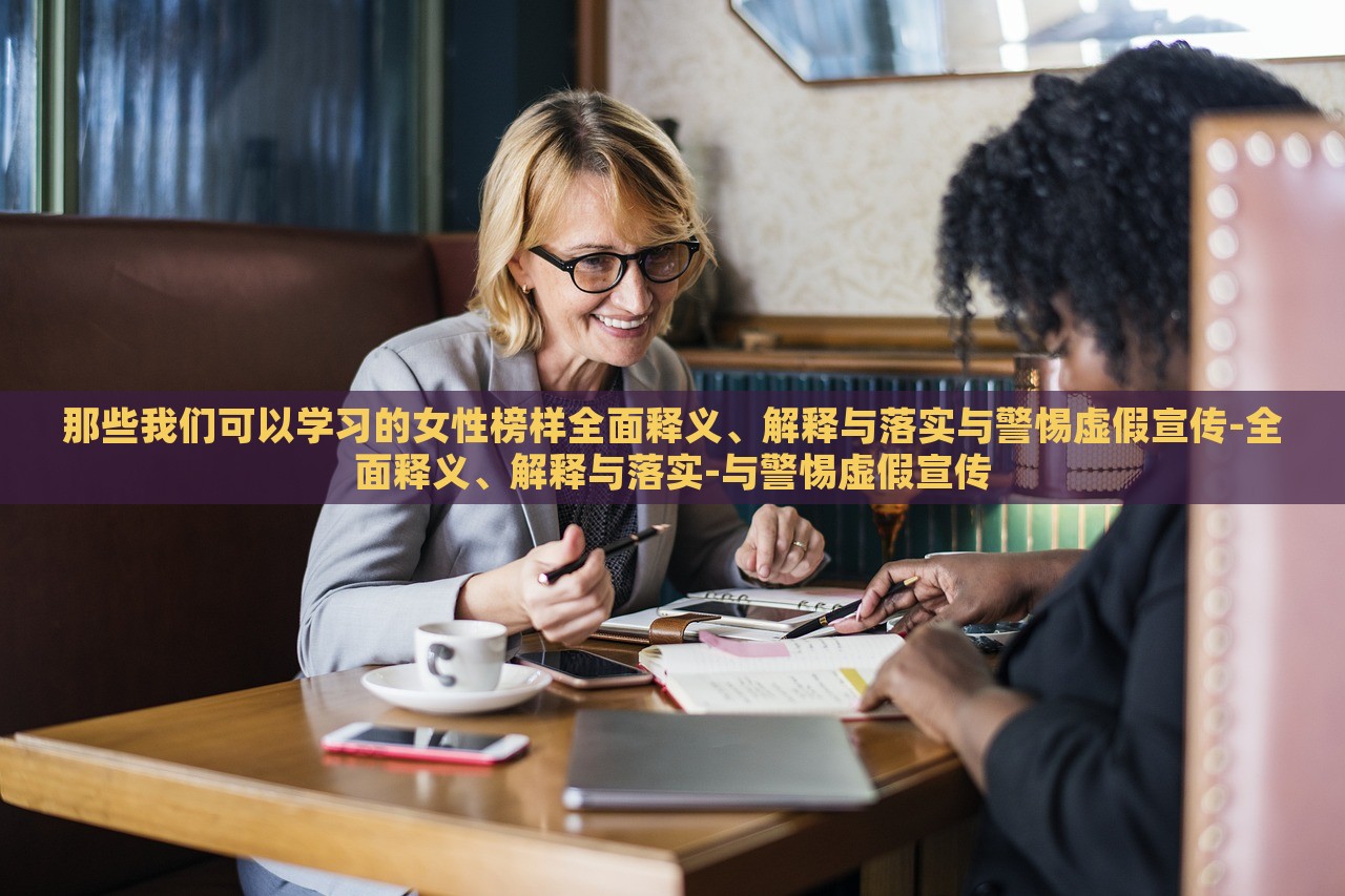 那些我们可以学习的女性榜样全面释义、解释与落实与警惕虚假宣传-全面释义、解释与落实-与警惕虚假宣传
