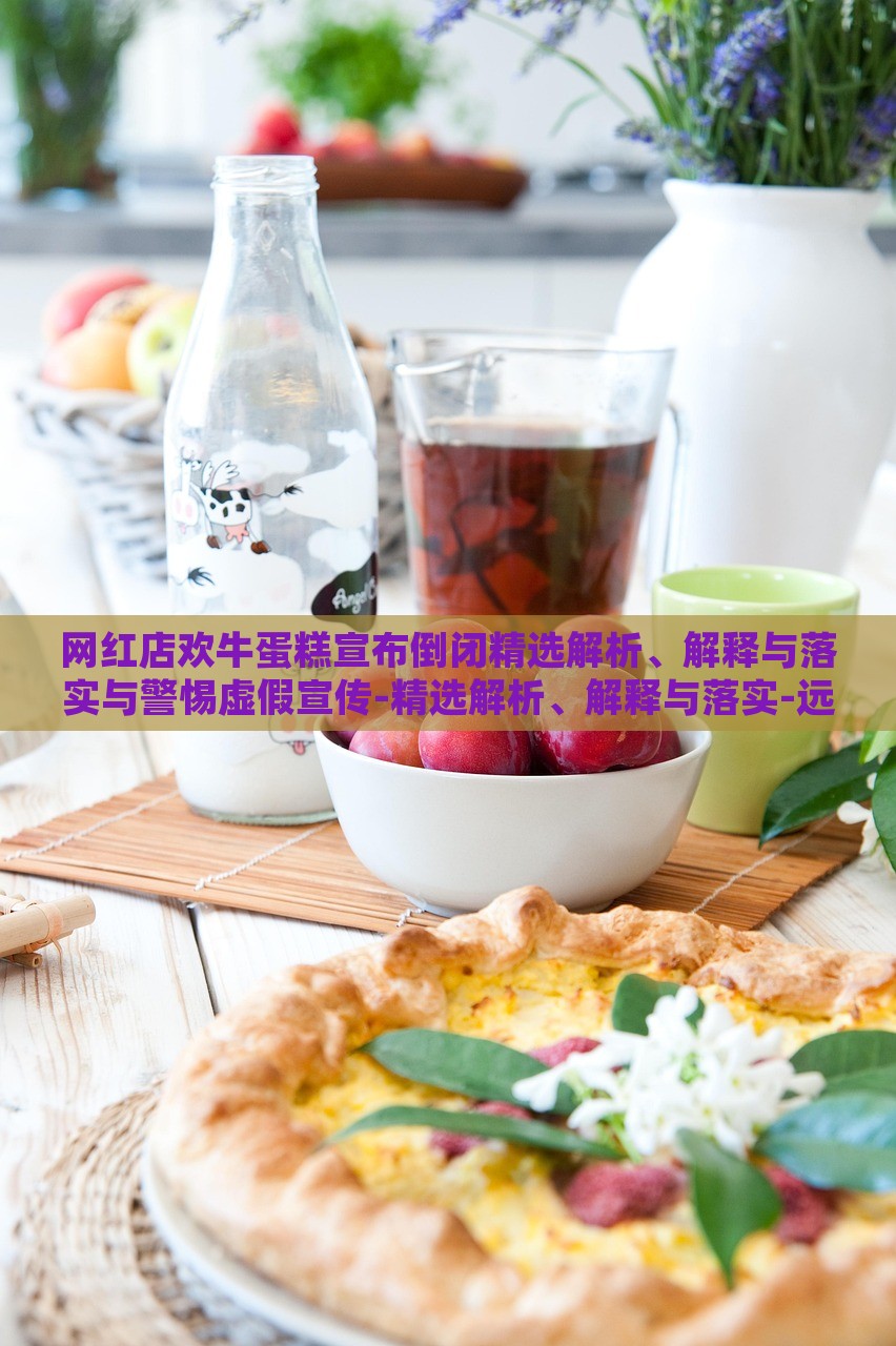 网红店欢牛蛋糕宣布倒闭精选解析、解释与落实与警惕虚假宣传-精选解析、解释与落实-远离虚假蛊惑