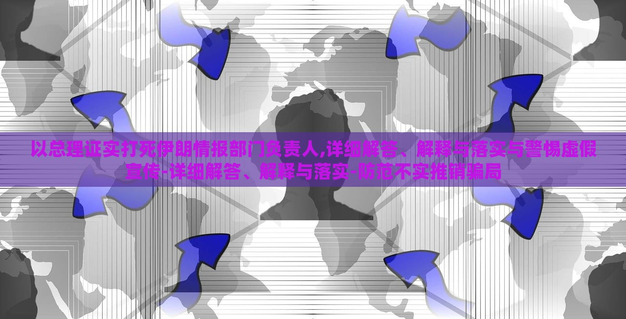以总理证实打死伊朗情报部门负责人,详细解答、解释与落实与警惕虚假宣传-详细解答、解释与落实-防范不实推销骗局