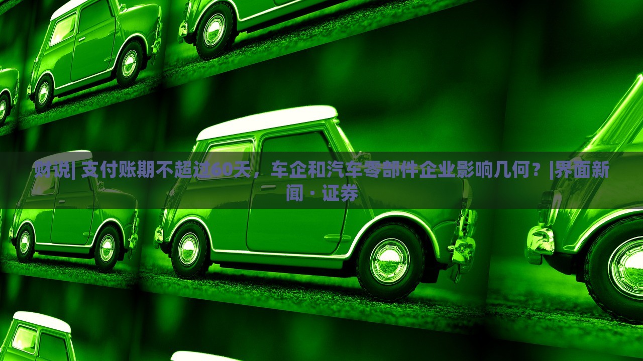 财说| 支付账期不超过60天，车企和汽车零部件企业影响几何？|界面新闻 · 证券
