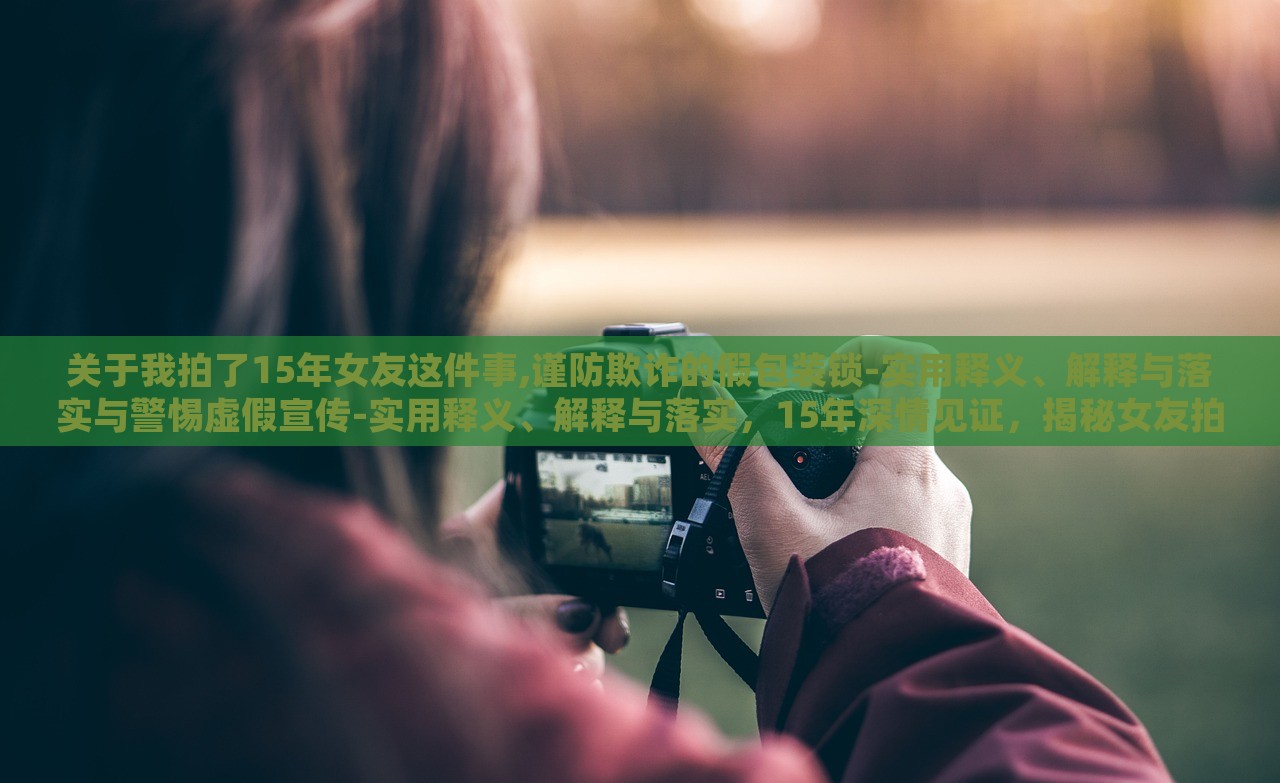 关于我拍了15年女友这件事,谨防欺诈的假包装锁-实用释义、解释与落实与警惕虚假宣传-实用释义、解释与落实，15年深情见证，揭秘女友拍摄背后的真伪识别与反欺诈策略