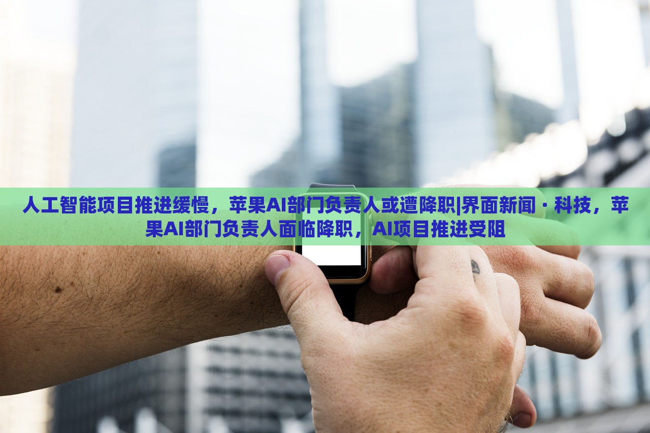 人工智能项目推进缓慢，苹果AI部门负责人或遭降职|界面新闻 · 科技，苹果AI部门负责人面临降职，AI项目推进受阻
