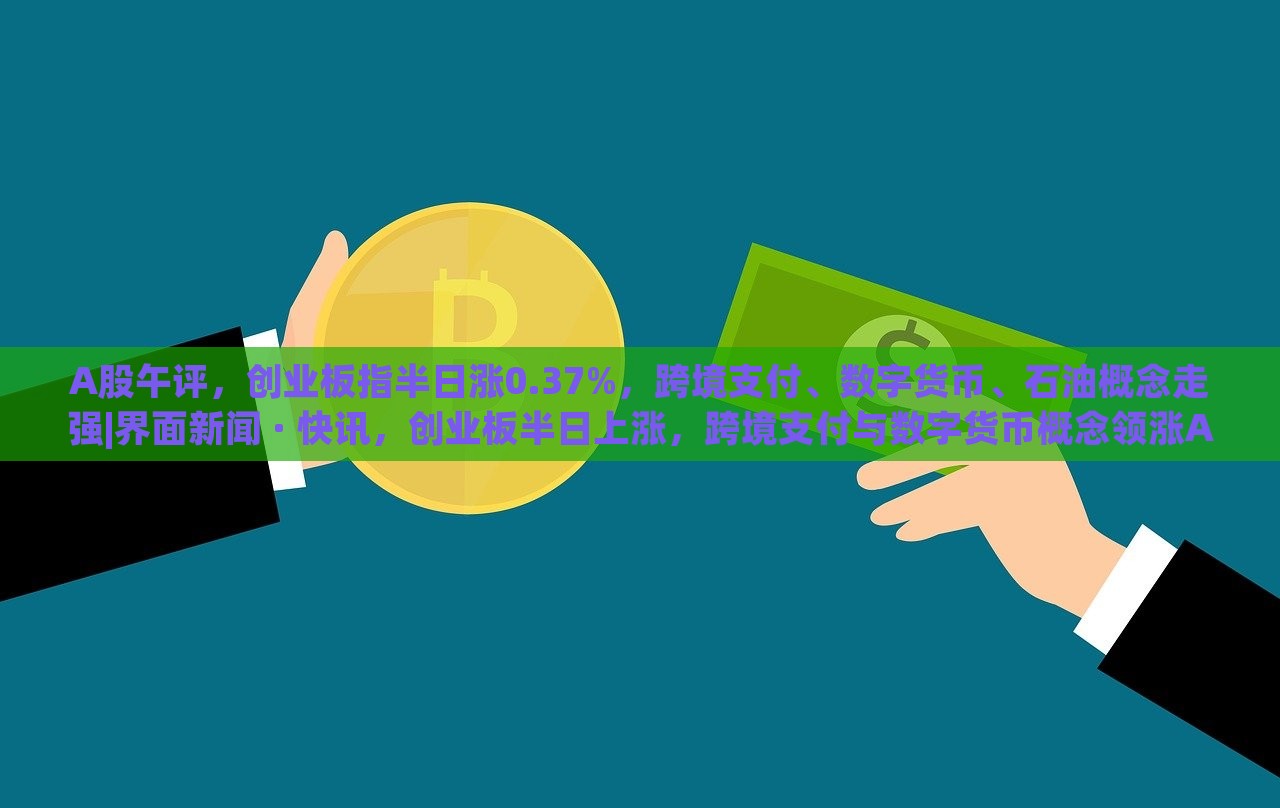 A股午评，创业板指半日涨0.37%，跨境支付、数字货币、石油概念走强|界面新闻 · 快讯，创业板半日上涨，跨境支付与数字货币概念领涨A股市场
