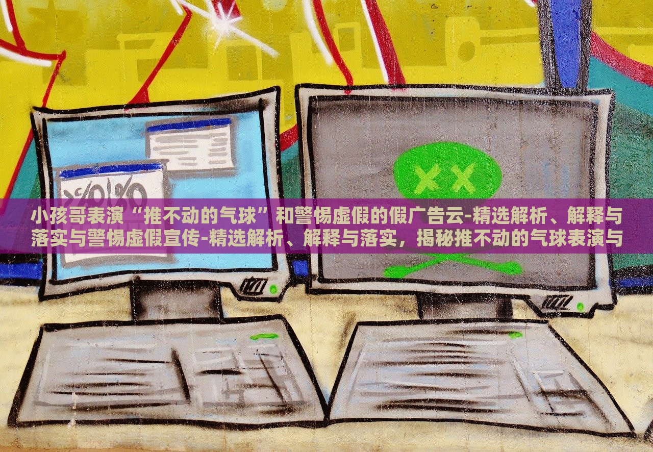 小孩哥表演“推不动的气球”和警惕虚假的假广告云-精选解析、解释与落实与警惕虚假宣传-精选解析、解释与落实，揭秘推不动的气球表演与虚假广告陷阱，深度解析与防范策略