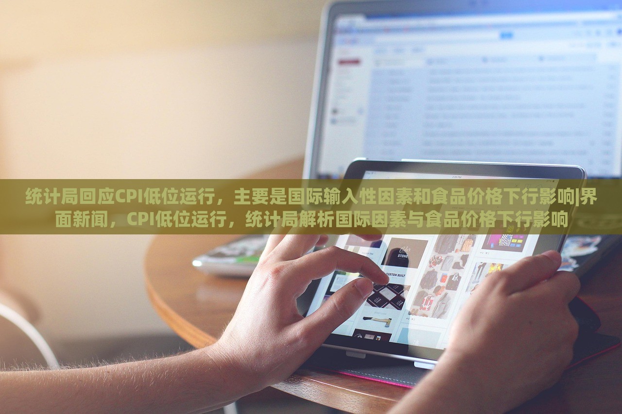 统计局回应CPI低位运行，主要是国际输入性因素和食品价格下行影响|界面新闻，CPI低位运行，统计局解析国际因素与食品价格下行影响