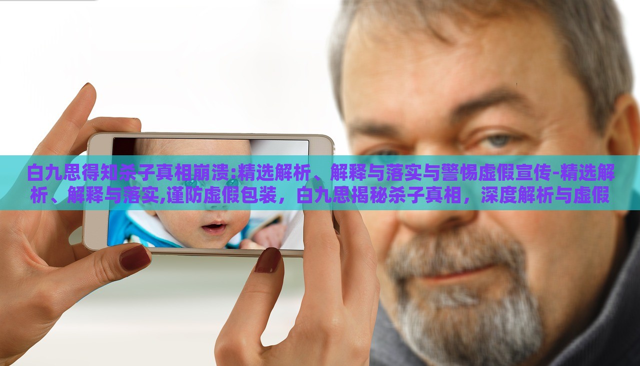 白九思得知杀子真相崩溃:精选解析、解释与落实与警惕虚假宣传-精选解析、解释与落实,谨防虚假包装，白九思揭秘杀子真相，深度解析与虚假宣传警示