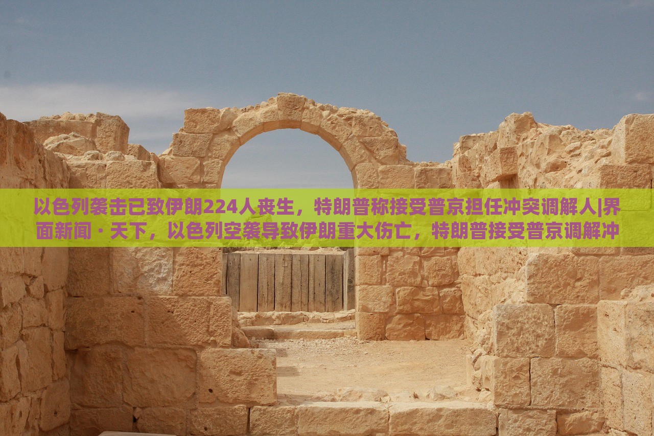 以色列袭击已致伊朗224人丧生，特朗普称接受普京担任冲突调解人|界面新闻 · 天下，以色列空袭导致伊朗重大伤亡，特朗普接受普京调解冲突