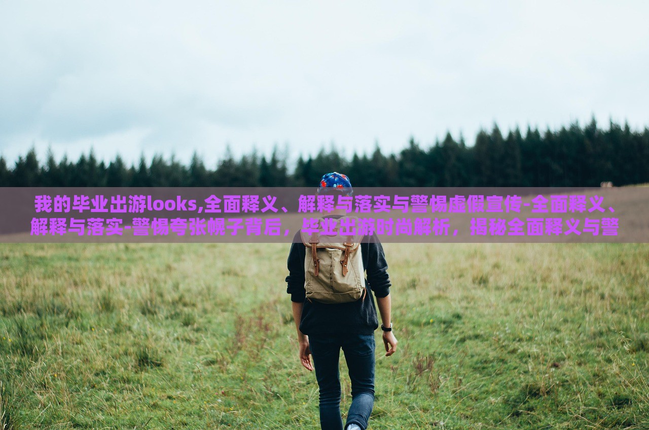 我的毕业出游looks,全面释义、解释与落实与警惕虚假宣传-全面释义、解释与落实-警惕夸张幌子背后，毕业出游时尚解析，揭秘全面释义与警惕虚假宣传的真相