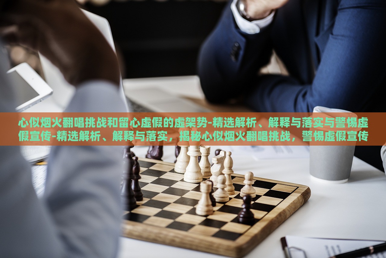 心似烟火翻唱挑战和留心虚假的虚架势-精选解析、解释与落实与警惕虚假宣传-精选解析、解释与落实，揭秘心似烟火翻唱挑战，警惕虚假宣传背后的虚架势