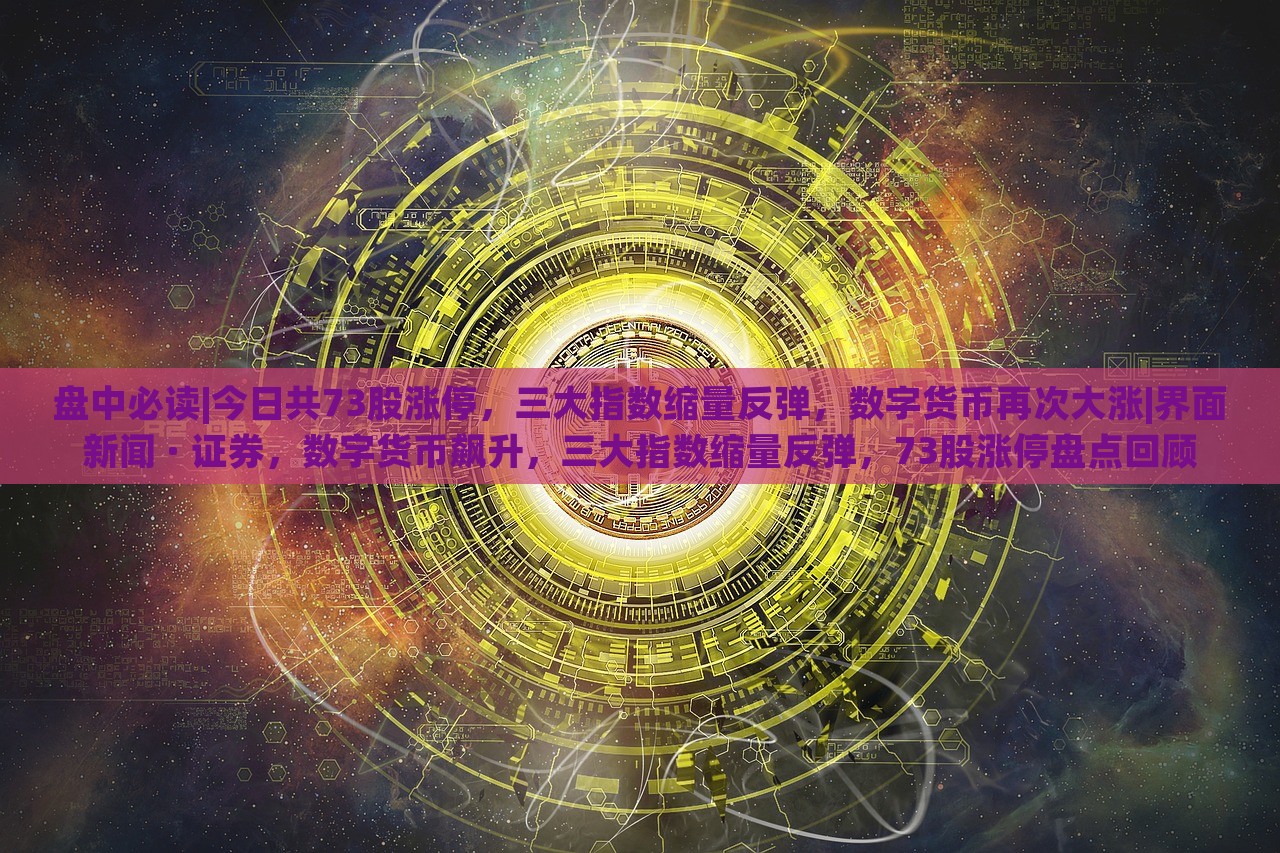 盘中必读|今日共73股涨停，三大指数缩量反弹，数字货币再次大涨|界面新闻 · 证券，数字货币飙升，三大指数缩量反弹，73股涨停盘点回顾