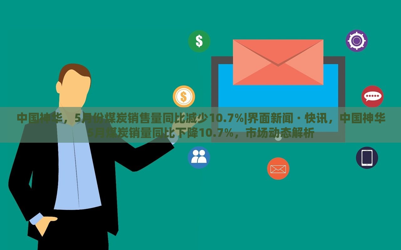 中国神华，5月份煤炭销售量同比减少10.7%|界面新闻 · 快讯，中国神华5月煤炭销量同比下降10.7%，市场动态解析
