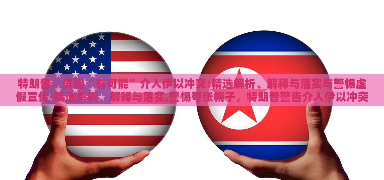 特朗普，美国“有可能”介入伊以冲突:精选解析、解释与落实与警惕虚假宣传-精选解析、解释与落实,警惕夸张幌子，特朗普警告介入伊以冲突，真相与风险解析